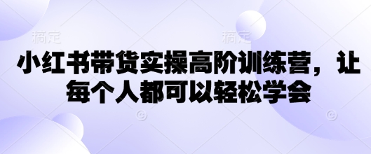 小红书带货实操高阶训练营，让每个人都可以轻松学会-情久项目网