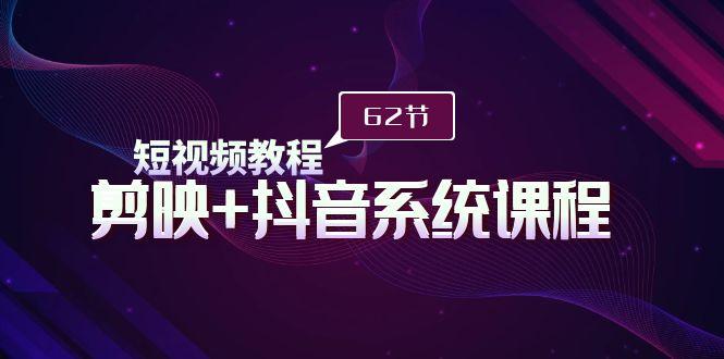 (9410期)短视频教程之剪映+抖音系统课程，剪映全系统教学(62节课)-情久项目网