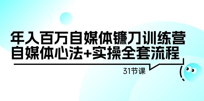 年入百万自媒体镰刀训练营：自媒体心法+实操全套流程(31节课)-情久项目网