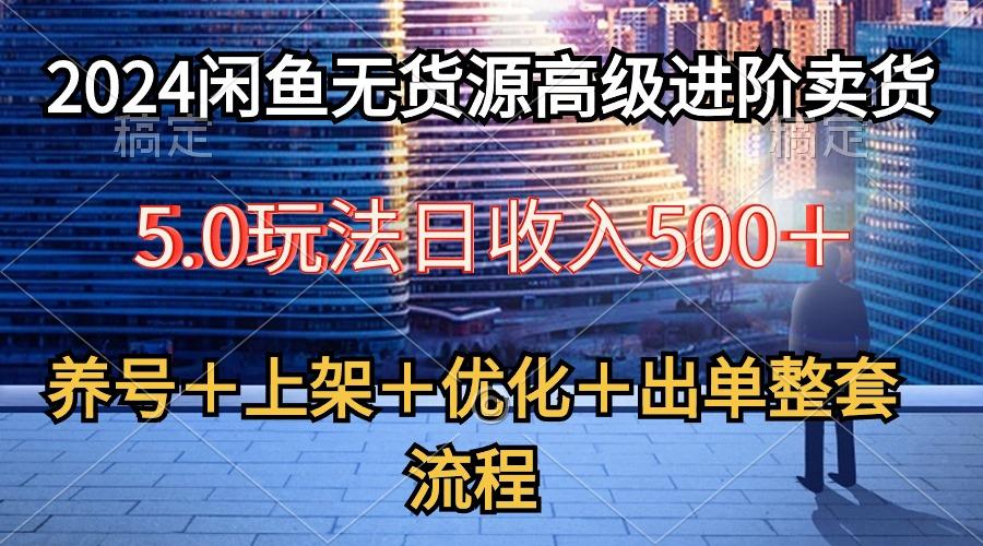 2024闲鱼无货源高级进阶卖货5.0，养号＋选品＋上架＋优化＋出单整套流程-情久项目网