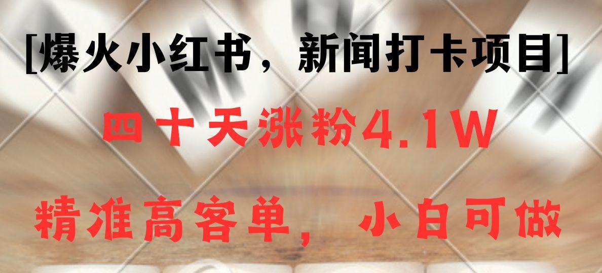 新闻打卡项目，小红书40天涨粉4.1w，高客单精准粉，变现能力超强-情久项目网
