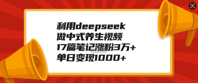 利用deepseek做中式养生视频，17篇笔记涨粉3万+，单日变现1k-情久项目网