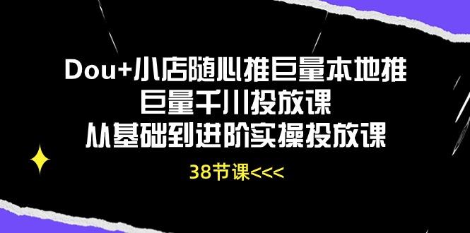 Dou+小店随心推巨量本地推巨量千川投放课从基础到进阶实操投放课(38节-情久项目网