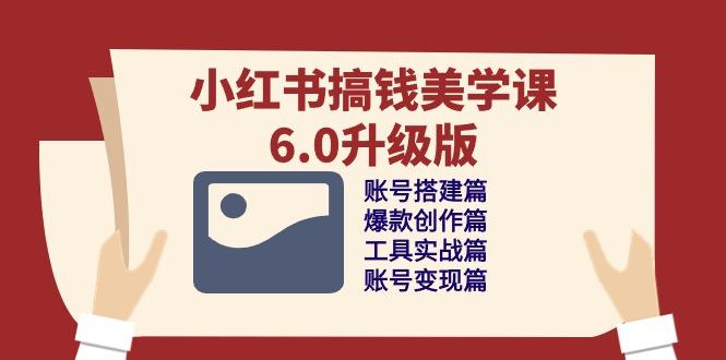 小红书搞钱美学课-6.0升级版，账号搭建/爆款创作/工具实战/账号变现篇-情久项目网