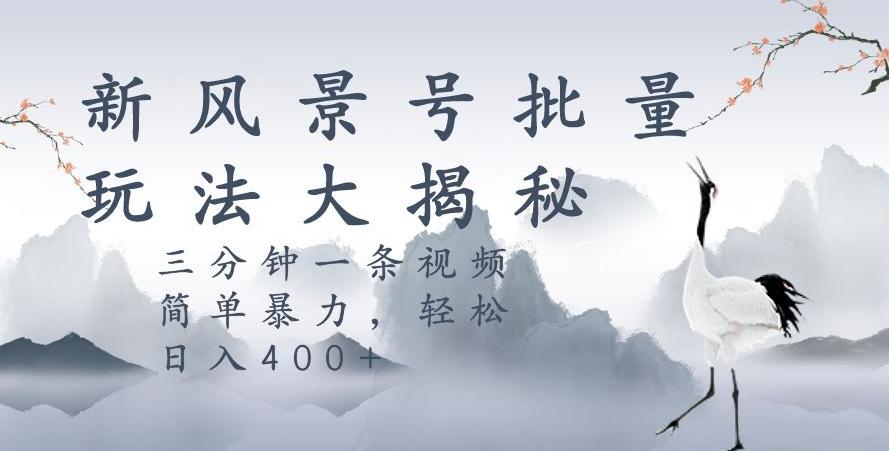 风景号暴力起号玩法，三分钟一条作品，简单暴力，日入400+，批量操作首选-情久项目网