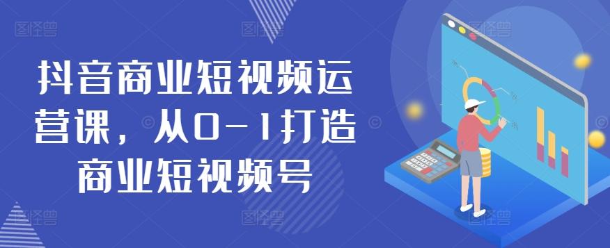 抖音商业短视频运营课，从0-1打造商业短视频号-情久项目网