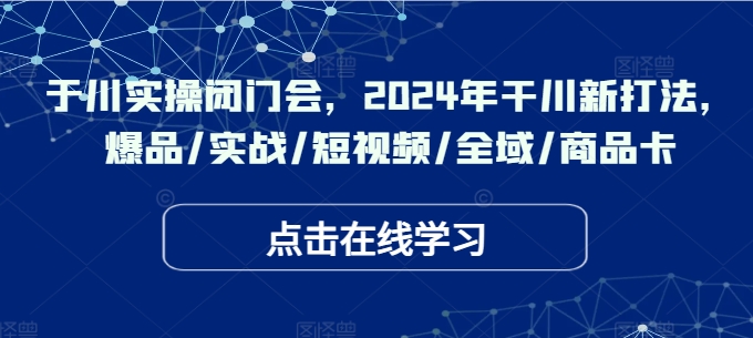 于川实操闭门会，2024年干川新打法，爆品/实战/短视频/全域/商品卡-情久项目网