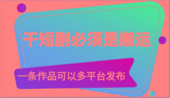 干短剧必须是搬运，一条作品可以多平台发布(附送软件)-情久项目网