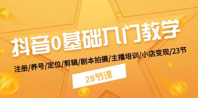 抖音0基础入门教学 注册/养号/定位/剪辑/剧本拍摄/主播培训/小店变现/28节-情久项目网