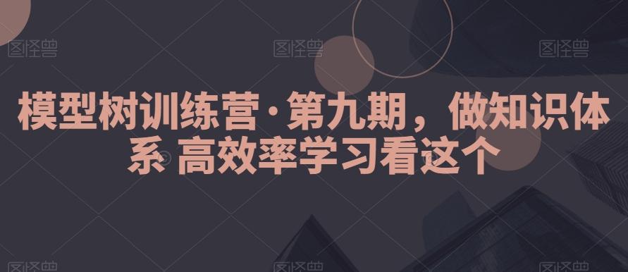 模型树训练营·第九期，做知识体系高效率学习看这个-情久项目网