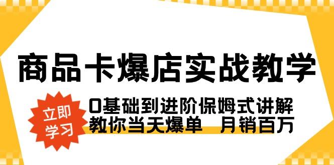 商品卡·爆店实战教学，0基础到进阶保姆式讲解，教你当天爆单  月销百万-情久项目网