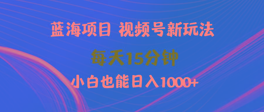 (9813期)蓝海项目视频号新玩法 每天15分钟 小白也能日入1000+-情久项目网