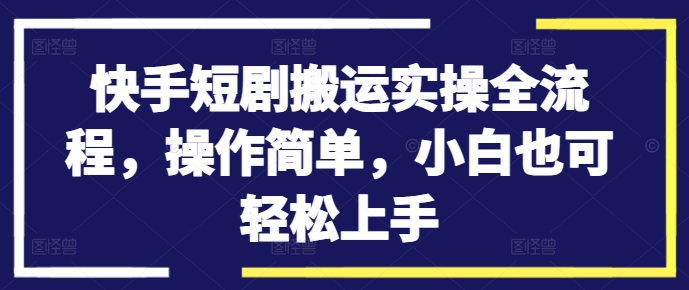 快手短剧搬运实操全流程，操作简单，小白也可轻松上手-情久项目网