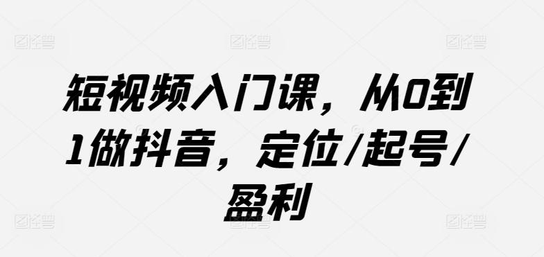 短视频入门课，从0到1做抖音，定位/起号/盈利-情久项目网