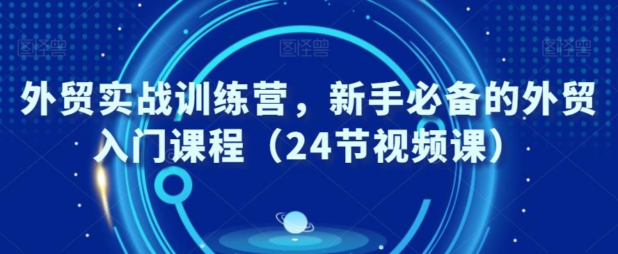 外贸实战训练营，新手必备的外贸入门课程（24节视频课）-情久项目网
