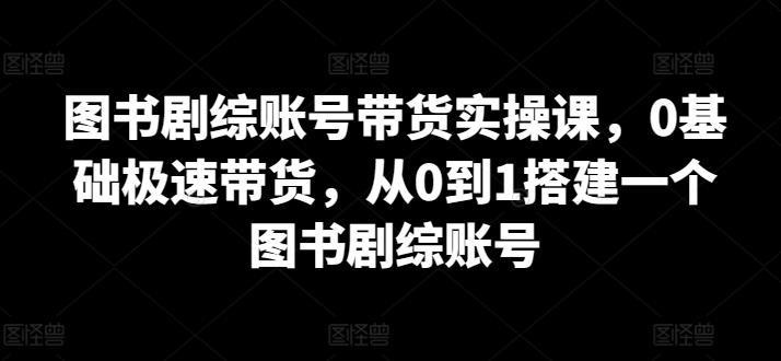 图书剧综账号带货实操课，0基础极速带货，从0到1搭建一个图书剧综账号-情久项目网