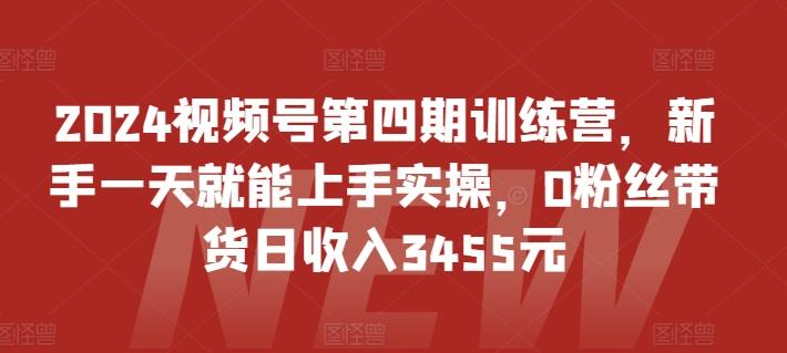 2024视频号第四期训练营，新手一天就能上手实操，0粉丝带货日收入3455元-情久项目网