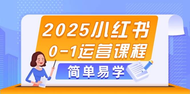 2025小红书0-1运营课程，选品、素材、笔记制作与发布技巧-情久项目网