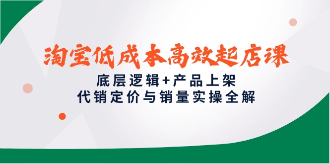 淘宝低成本高效起店课，底层逻辑+产品上架，代销定价与销量实操全解-情久项目网