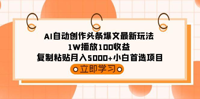 (9260期)AI自动创作头条爆文最新玩法 1W播放100收益 复制粘贴月入5000+小白首选项目-情久项目网