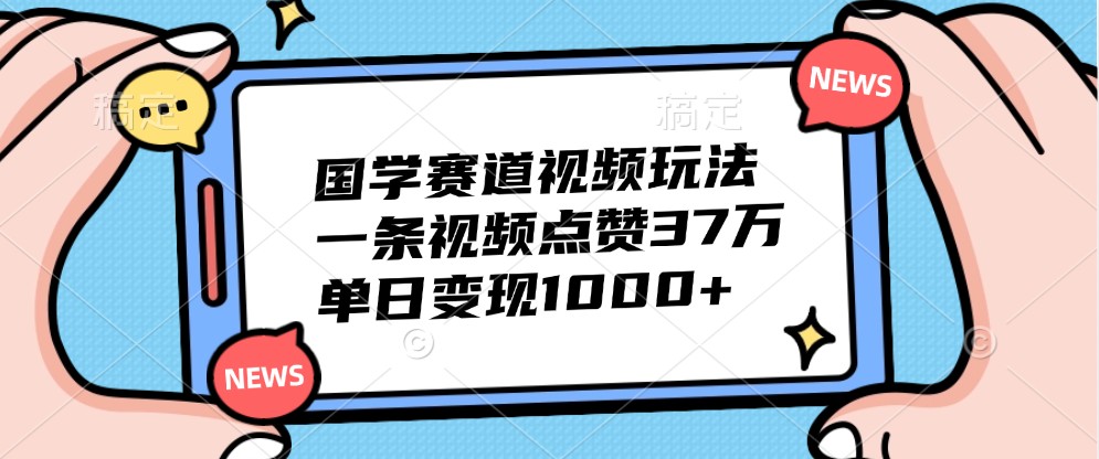 国学赛道视频玩法,一条视频点赞37万,单日变现1000+-情久项目网