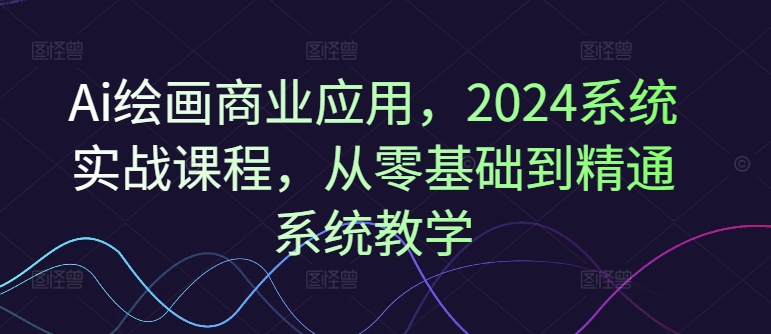 Ai绘画商业应用，2024系统实战课程，从零基础到精通系统教学-情久项目网
