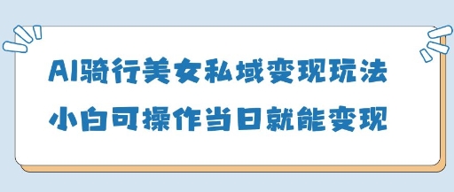 AI骑行美女私域变现玩法小白可操作当日变现5张-情久项目网