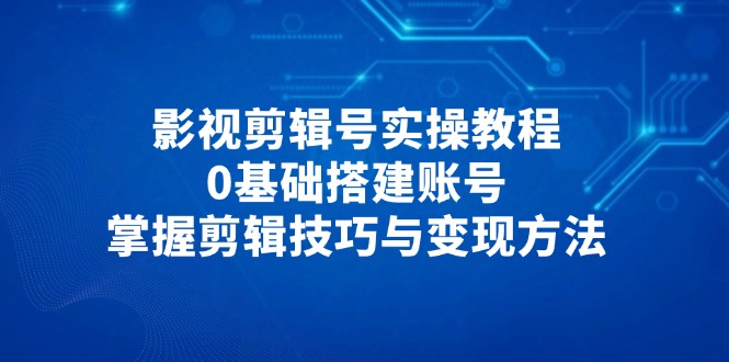影视剪辑号实操教程，0基础搭建账号，掌握剪辑技巧与变现方法-情久项目网