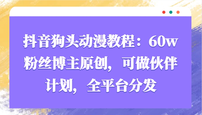 抖音狗头动漫教程：60w粉丝博主原创，可做伙伴计划，全平台分发-情久项目网