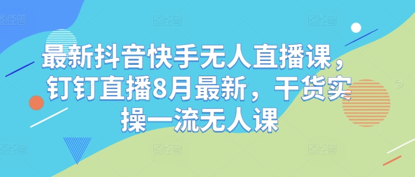 最新抖音快手无人直播课，钉钉直播8月最新，干货实操一流无人课-情久项目网