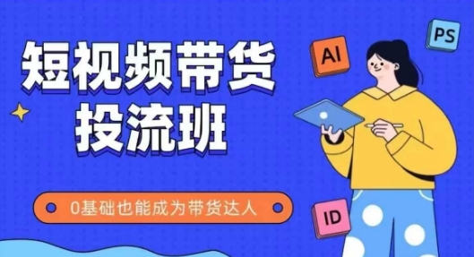 抖音快手短视频带货投流班，详细又全面的抖音快手带货实操课，零基础也能成为带货达人-情久项目网