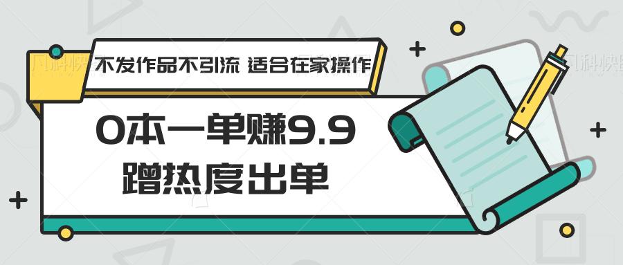 0本一单赚9.9蹭热度出单,不发作品不引流 适合在家操作-情久项目网