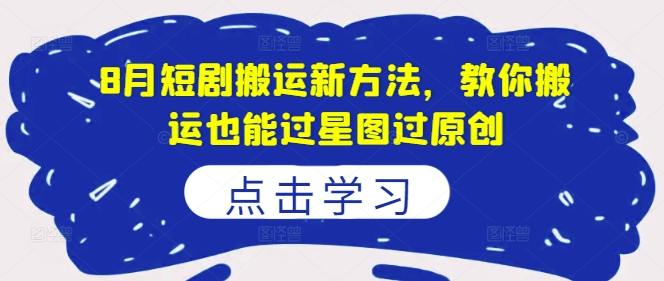 8月短剧搬运新方法，教你搬运也能过星图过原创-情久项目网