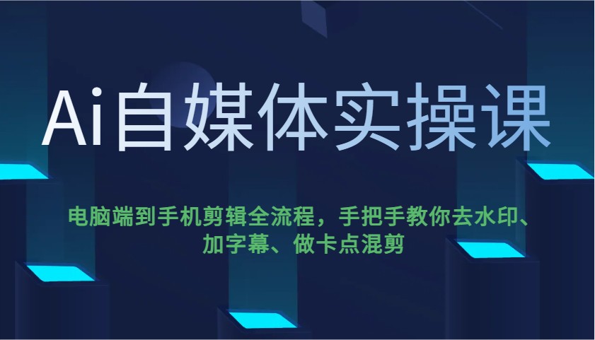 Ai自媒体实操课，电脑端到手机剪辑全流程，手把手教你去水印、加字幕、做卡点混剪-情久项目网