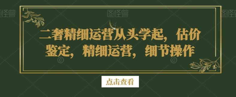 二奢精细运营从头学起，估价鉴定，精细运营，细节操作-情久项目网