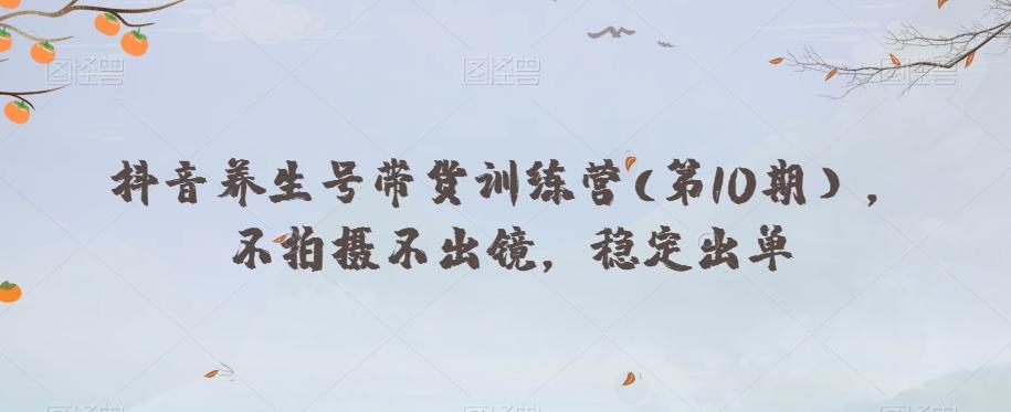 抖音养生号带货训练营(第10期），不拍摄不出镜，稳定出单-情久项目网