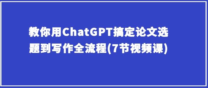 教你用ChatGPT搞定论文选题到写作全流程(7节视频课)-情久项目网
