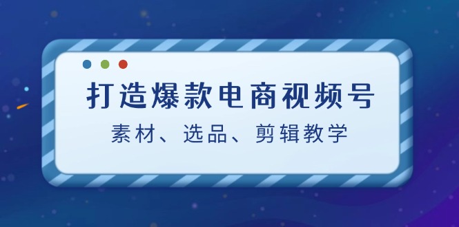 打造爆款电商视频号：素材、选品、剪辑教程-情久项目网