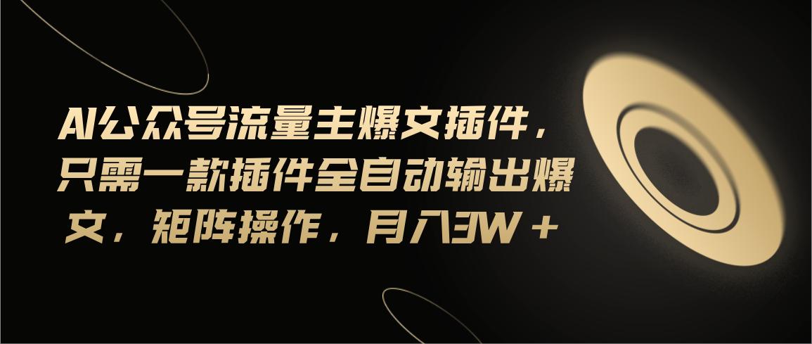 Ai公众号流量主爆文插件，只需一款插件全自动输出爆文，矩阵操作，月入3w+-情久项目网