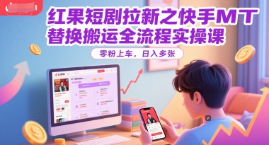 红果短剧拉新之快手MT替换搬运全流程实操课，零粉上车，日入多张-情久项目网