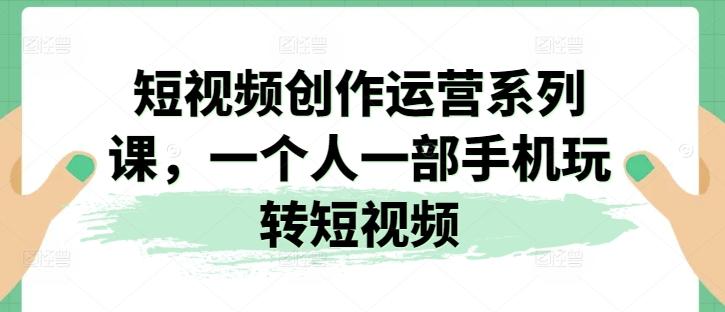 短视频创作运营系列课，一个人一部手机玩转短视频-情久项目网