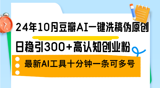 24年10月豆瓣AI一键洗稿伪原创，日稳引300+高认知创业粉，最新AI工具十…-情久项目网