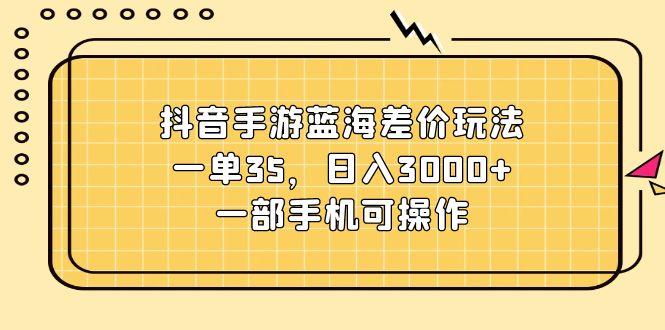 抖音手游蓝海差价玩法，一单35，日入3000+，一部手机可操作-情久项目网