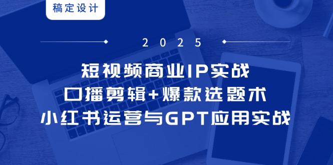 短视频商业IP实战6期：口播剪辑+爆款选题术，小红书运营与GPT应用实战-情久项目网