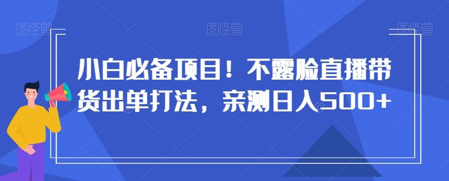 小白必备项目！不露脸直播带货出单打法，亲测日入500+【揭秘】-情久项目网