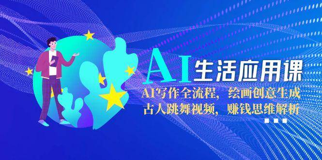 AI生活应用课：AI写作全流程，绘画创意生成，古人跳舞视频，赚钱思维解析-情久项目网