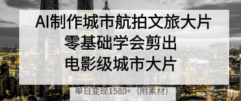 AI制作城市航拍文旅大片，零基础学会剪出电影级城市大片，单日变现多张-情久项目网