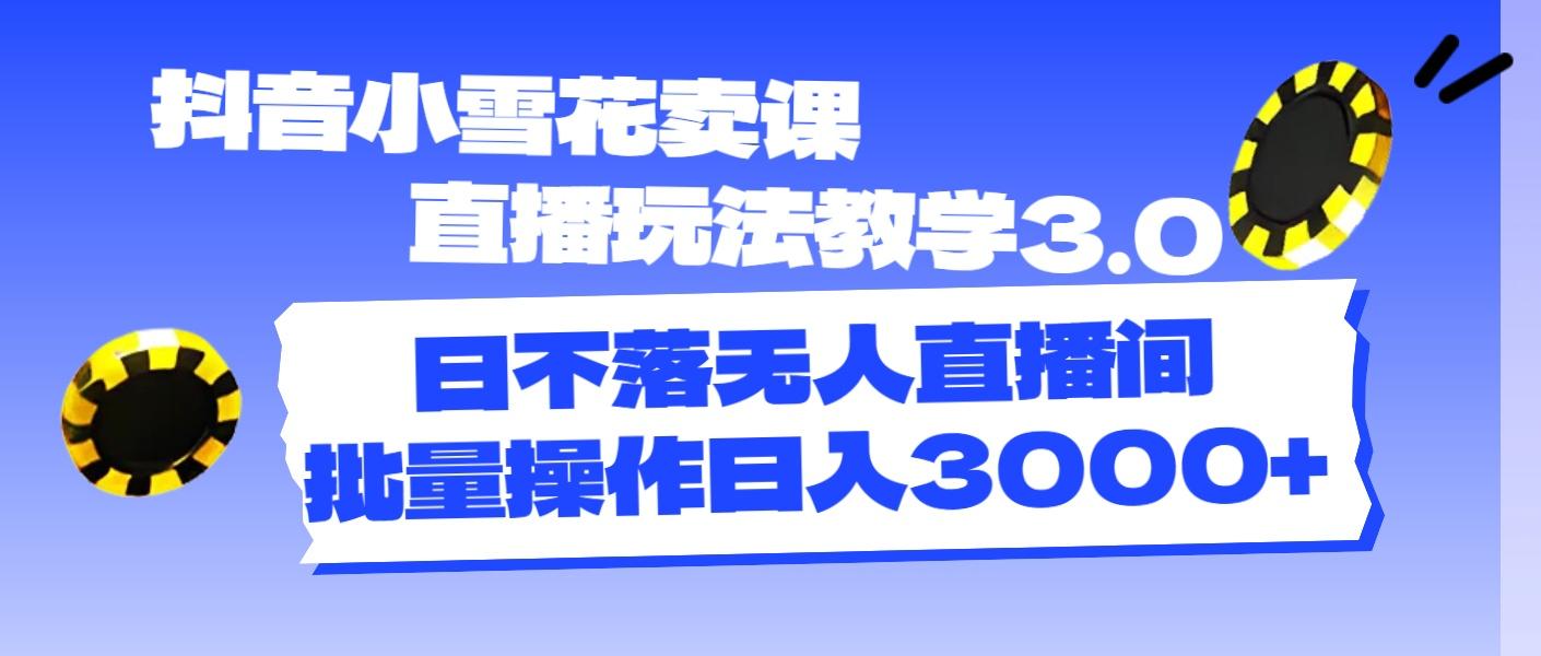 抖音小雪花卖课直播玩法教学3.0，日不落无人直播间，批量操作日入3000+-情久项目网
