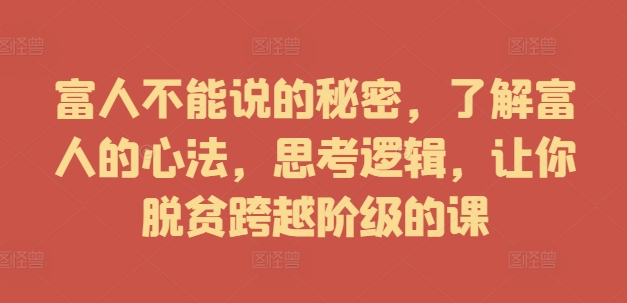 富人不能说的秘密，了解富人的心法，思考逻辑，让你脱贫跨越阶级的课-情久项目网