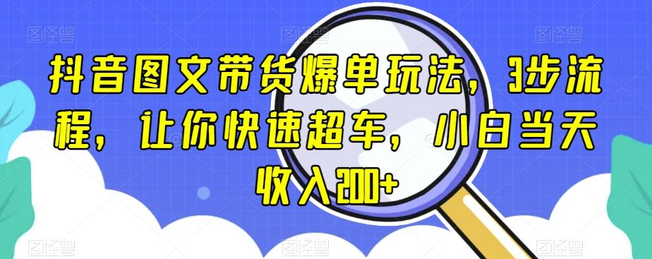 抖音图文带货爆单玩法，3步流程，让你快速超车，小白当天收入200+【揭秘】-情久项目网